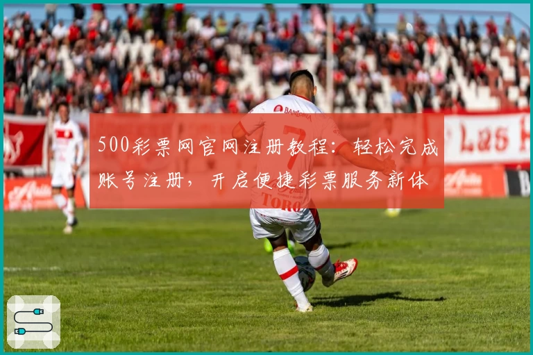500彩票网官网注册教程：轻松完成账号注册，开启便捷彩票服务新体验